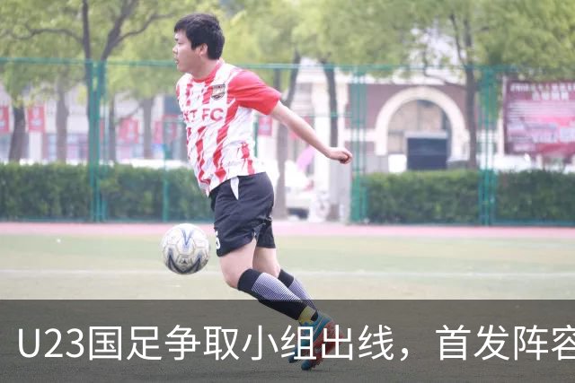 U23国足争取小组出线，首发阵容与策略分析
